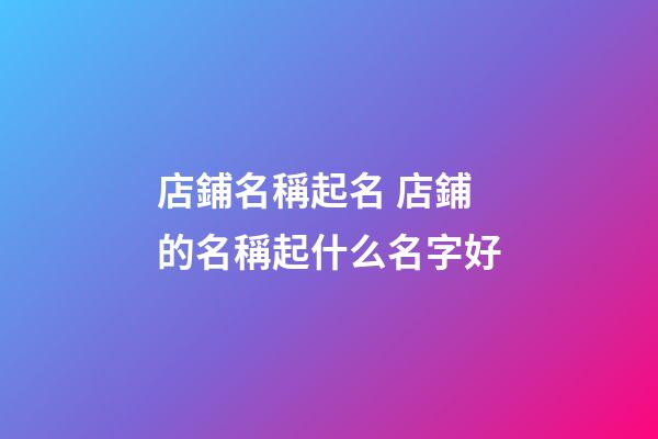 店鋪名稱起名 店鋪的名稱起什么名字好